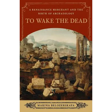 To Wake the Dead: A Renaissance Merchant and the Birth of Archaeology