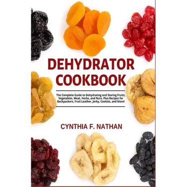 Dehydrator Cookbook: The Complete Guide to Dehydrating and Storing Fruits, Vegetables, Meat, Herbs, and Nuts. Plus Recipes for Backpackers, Fruit Leat