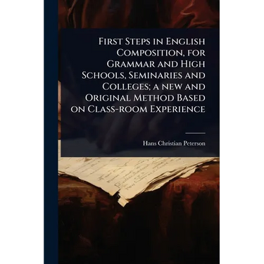 First Steps in English Composition, for Grammar and High Schools, Seminaries and Colleges; a new and Original Method Based on Class-room Experience