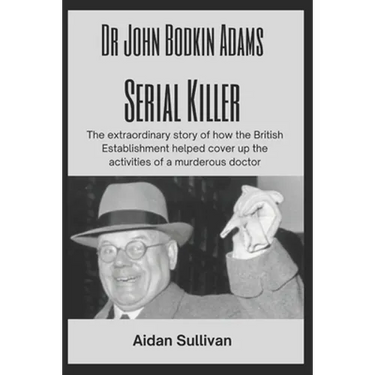Dr. John Bodkin Adams - Serial Killer: The extraordinary story of how the British Government covered up his murders