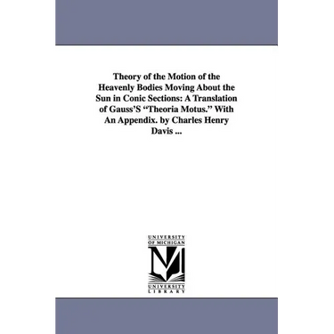 Theory of the Motion of the Heavenly Bodies Moving about the Sun in Conic Sections: A Translation of Gauss's Theoria Motus. with an Appendix. by Charl