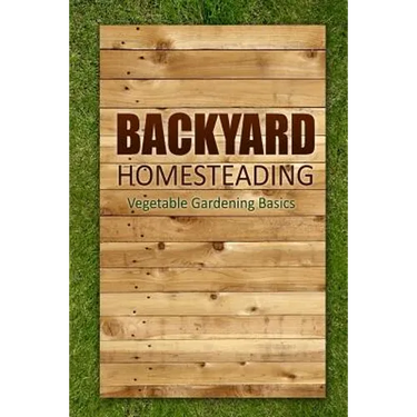 Backyard Homesteading - Vegetable Gardening Basics: Definitive Starter's Guide to Backyard Homesteading, Vegetable Gardening