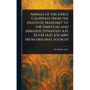Annals of the Early Caliphate From the Death of Mahomet to the Omeyyad and Abbaside Dynasties A.H. XI-LXI (A.D. 632-680) From Original Sources