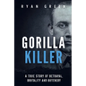 Gorilla Killer: A True Story of Betrayal, Brutality and Butchery