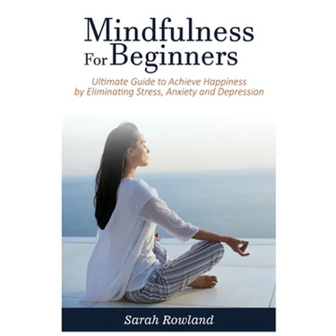 Mindfulness for Beginners: Ultimate Guide to Achieve Happiness by Eliminating Stress, Anxiety and Depression
