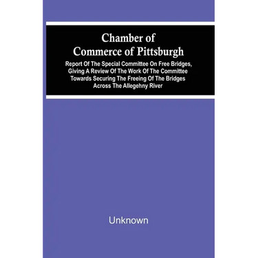 Chamber Of Commerce Of Pittsburgh; Report Of The Special Committee On Free Bridges, Giving A Review Of The Work Of The Committee Towards Securing The