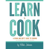 Learn To Cook: A Down and Dirty Guide to Cooking (For People Who Never Learned How)