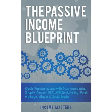 The Passive Income Blueprint: Create Passive Income with Ecommerce using Shopify, Amazon FBA, Affiliate Marketing, Retail Arbitrage, eBay and Social M