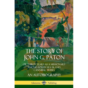 The Story of John G. Paton: Or Thirty Years as a Missionary Among South Sea Island Cannibal Tribes, An Autobiography