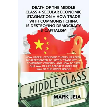 Death of the Middle Class + Secular Economic Stagnation = How Trade with Communist China Is Destroying Democracy & Capitalism: How Liberal Economic Th