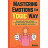 Mastering Emotions The Yogic Way: Unique Ancient Indian Techniques to Stop Overthinking, Gain Back the Control of Your Mind and Master Your Emotions.