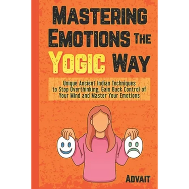 Mastering Emotions The Yogic Way: Unique Ancient Indian Techniques to Stop Overthinking, Gain Back the Control of Your Mind and Master Your Emotions.