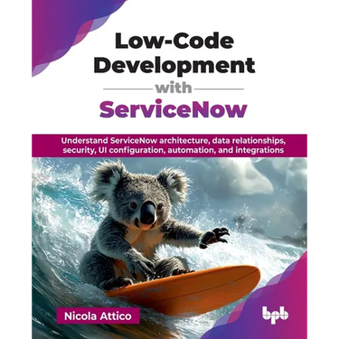 Low-Code Development with ServiceNow: Understand ServiceNow architecture, data relationships, security, UI configuration, automation, and integrations