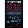The Successful Business Startup Action Guide: Lessons and Mistakes from an Entrepreneur on Building the Future, Starting Businesses, and Leading for C