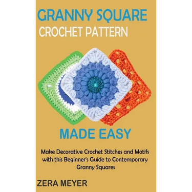 Granny Square Crochet Patterns Made Easy: Make Decorative Crochet Stitches and Motifs with this Beginner's Guide to Contemporary Granny Squares