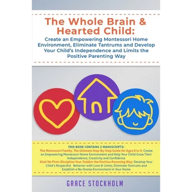 The Whole Brain & Hearted Child: Create an Empowering Montessori Home Environment, Eliminate Tantrums and Develop Your Child's Independence and Limits
