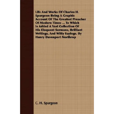 Life And Works Of Charles H. Spurgeon Being A Graphic Account Of The Greatest Preacher Of Modern Times ... To Which Is Added A Vast Collection Of His