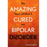 The Amazing Story of How I Cured My Bipolar Disorder