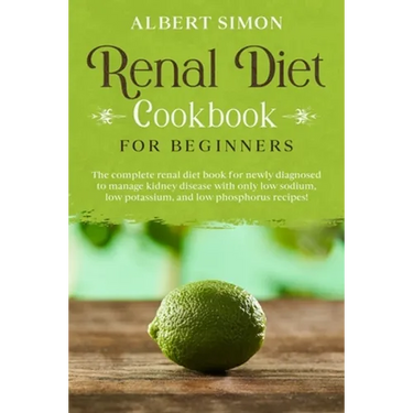 Renal Diet Cookbook for Beginners: The Complete Renal Diet Book for Newly Diagnosed to Manage Kidney Disease with Only Low Sodium, Low Potassium and L