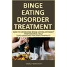 Binge Eating Disorder Treatment: How to Overcome Binge Eating Without Professional Help (Life-Changing Tips and Strategy)