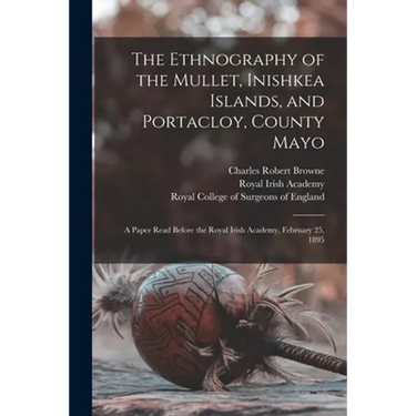 The Ethnography of the Mullet, Inishkea Islands, and Portacloy, County Mayo: a Paper Read Before the Royal Irish Academy, February 25, 1895