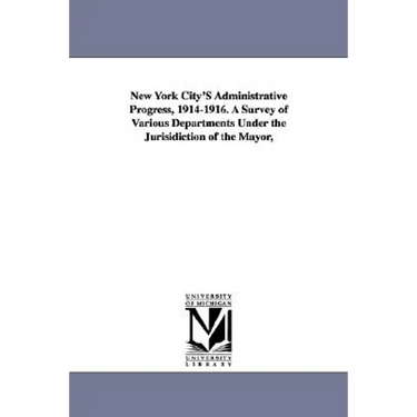 New York City's Administrative Progress, 1914-1916. a Survey of Various Departments Under the Jurisidiction of the Mayor,