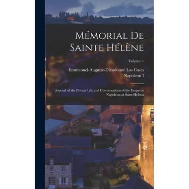 Mémorial De Sainte Hélène: Journal of the Private Life and Conversations of the Emperor Napoleon at Saint Helena; Volume 1