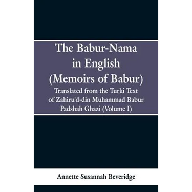 The Babur-nama in English (Memoirs of Babur): Translated from the original Turki text of Zahiru'd-din Muhammad Babur Padshah Ghazi (Volume I)