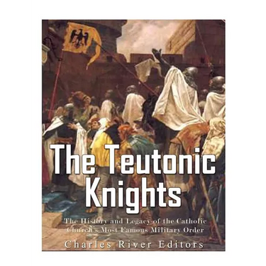 The Teutonic Knights: The History and Legacy of the Catholic Church's Most Famous Military Order