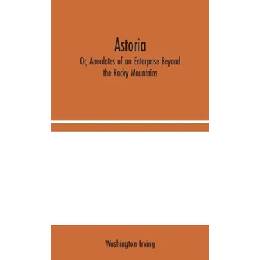 Astoria; Or, Anecdotes of an Enterprise Beyond the Rocky Mountains
