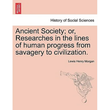 Ancient Society; or, Researches in the lines of human progress from savagery to civilization.