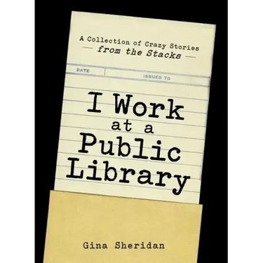 I Work at a Public Library: A Collection of Crazy Stories from the Stacks
