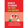 Secrets To Finding The Your Life Partner: Guide To Meeting The One And Starting A Happy Relationship: How To Meet High-Quality
