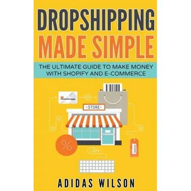 Dropshipping Made Simple - The Ultimate Guide To Make Money With Shopify And E-Commerce