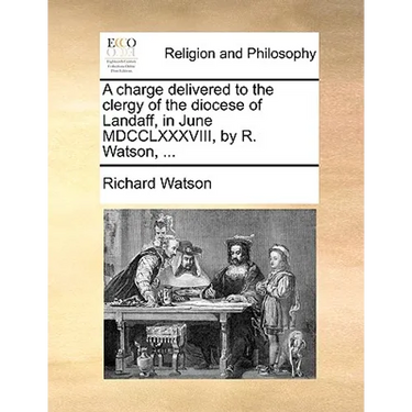 A Charge Delivered to the Clergy of the Diocese of Landaff, in June MDCCLXXXVIII, by R. Watson, ...