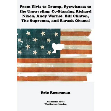 From Elvis to Trump, Eyewitness to the Unraveling: Co-Starring Richard Nixon, Andy Warhol, Bill Clinton, the Supremes, and Barack Obama