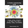 A Christian Understanding of the Jewish Festivals: Holidays - Hanukkah, Passover, Rosh Hashana, Yom Kippur, Sukkot, Purim, Tisha B'Av, Shavuot, Yom Ye