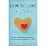 How to Love Yourself: A Guide to Building Your Self-Esteem When You Don't Know Where to Start