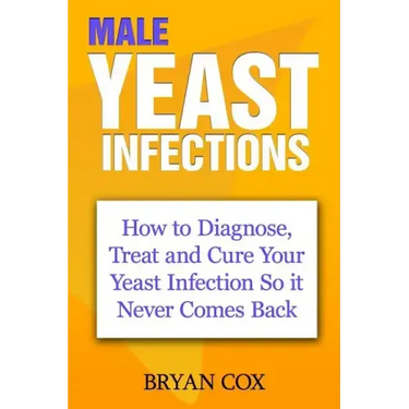 Male Yeast Infections: How to Diagnose, Treat and Cure Your Yeast Infection So it Never Comes Back