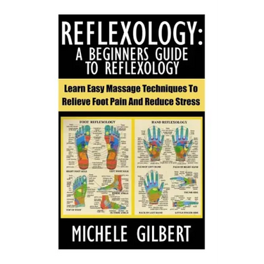 Reflexology: A Beginners Guide To Reflexology: Learn Easy Massage Techniques To Relieve Foot Pain And Reduce Stress