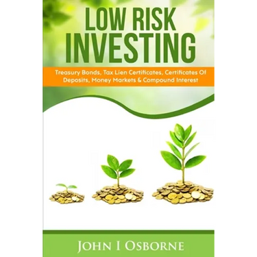 Low Risk Investing: Treasury Bonds, Tax Lien Certificates, Certificates Of Deposits, Money Markets & Compound Interest