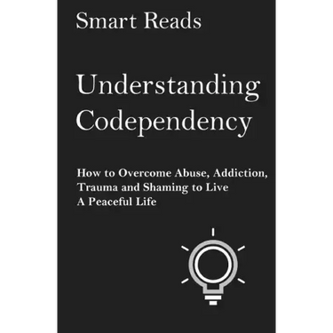 Understanding Codependency: How to Overcome Abuse, Addiction, Trauma and Shaming to Live a Peaceful Life