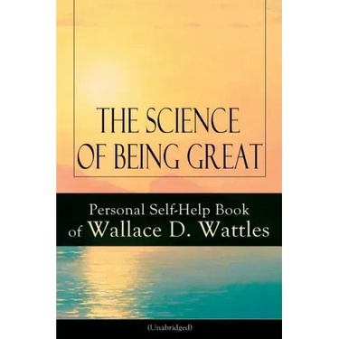 The Science of Being Great: Personal Self-Help Book of Wallace D. Wattles (Unabridged): From One of the New Thought Pioneers, Author of the Science of