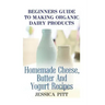 Beginners Guide To Making Organic Dairy Products: Homemade Cheese, Butter And Yogurt Recipes