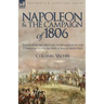 Napoleon and the Campaign of 1806: The Napoleonic Method of Organisation and Command to the Battles of Jena & Auerstadt