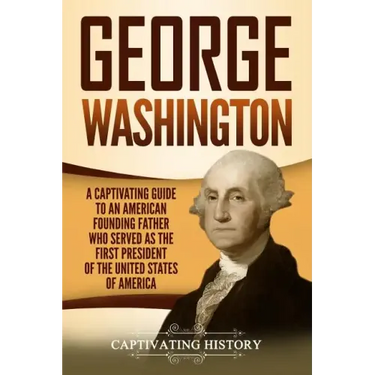 George Washington: A Captivating Guide to an American Founding Father Who Served as the First President of the United States of America