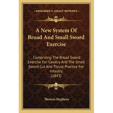A New System of Broad and Small Sword Exercise: Comprising the Broad Sword Exercise for Cavalry and the Small Sword Cut and Thrust Practice for Infant