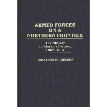 Armed Forces on a Northern Frontier: The Military in Alaska's History, 1867-1987