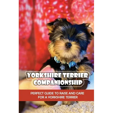 Yorkshire Terrier Companionship: Perfect Guide To Raise And Care For A Yorkshire Terrier: Tips For Raising A Yorkie