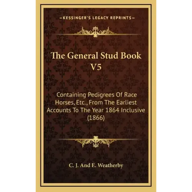 The General Stud Book V5: Containing Pedigrees of Race Horses, Etc., from the Earliest Accounts to the Year 1864 Inclusive (1866)